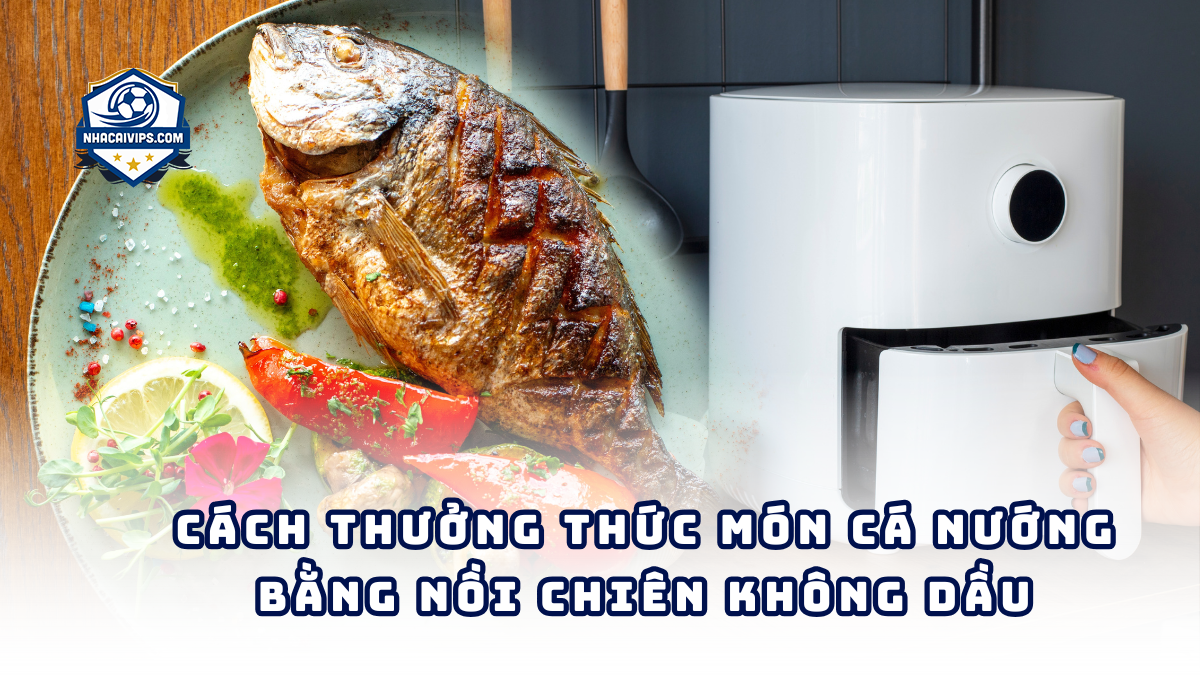 Cách Thưởng Thức Món Cá Nướng Bằng Nồi Chiên Không Dầu