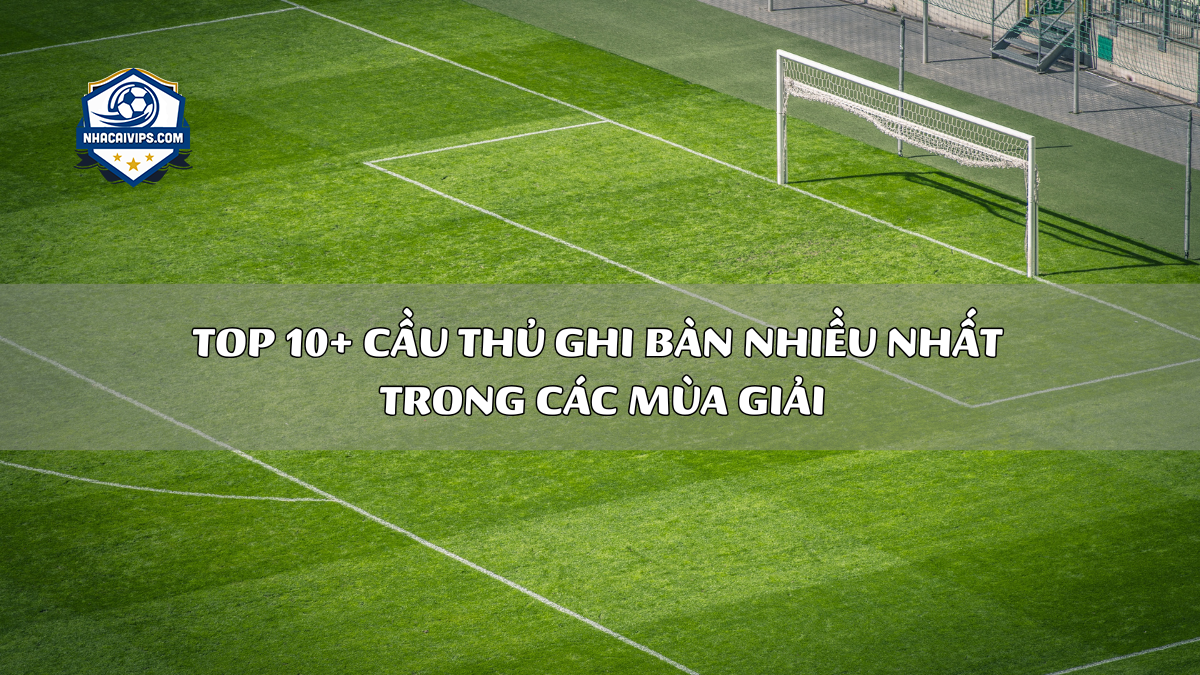 Top 10+ Cầu Thủ Ghi Bàn Nhiều Nhất Trong Các Mùa Giải
